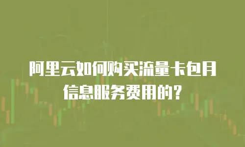 阿里云如何购买流量卡包月信息服务费用的？