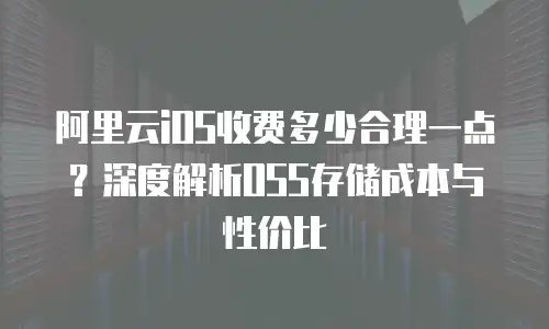 阿里云iOS收费多少合理一点？深度解析OSS存储成本与性价比