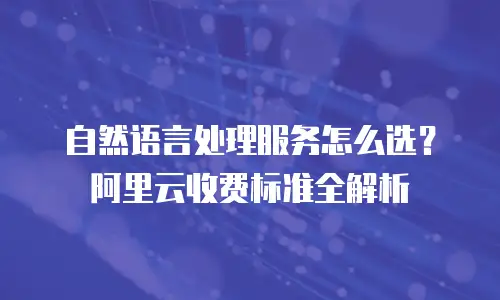 自然语言处理服务怎么选？阿里云收费标准全解析