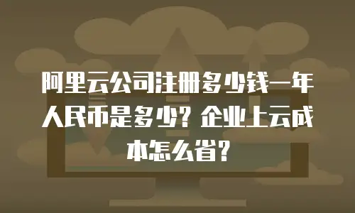 阿里云公司注册多少钱一年人民币是多少？企业上云成本怎么省？