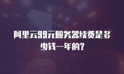 阿里云99元服务器续费是多少钱一年的？