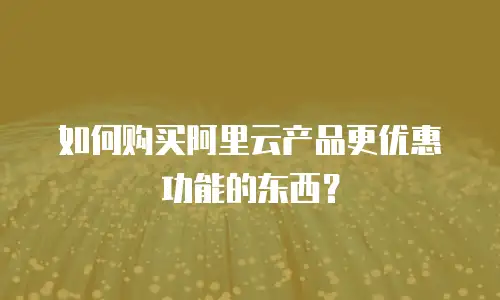 如何购买阿里云产品更优惠功能的东西？