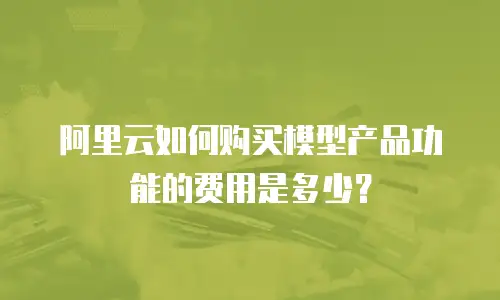 阿里云如何购买模型产品功能的费用是多少？
