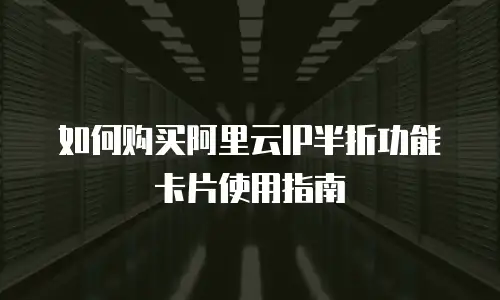 如何购买阿里云IP半折功能卡片使用指南