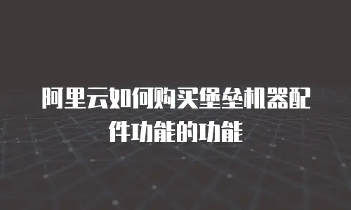 阿里云如何购买堡垒机器配件功能的功能