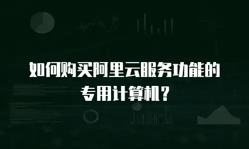 如何购买阿里云服务功能的专用计算机？