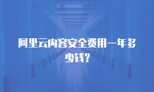 阿里云内容安全费用一年多少钱？