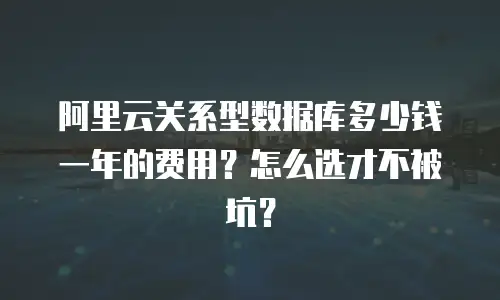 阿里云关系型数据库多少钱一年的费用？怎么选才不被坑？