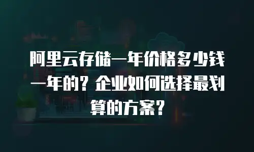 阿里云存储一年价格多少钱一年的？企业如何选择最划算的方案？