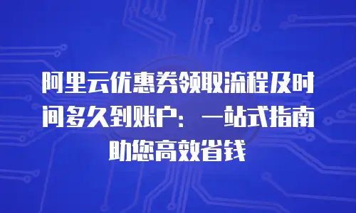 阿里云优惠券领取流程及时间多久到账户：一站式指南助您高效省钱