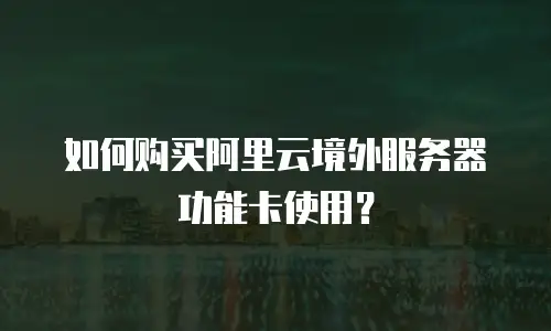 如何购买阿里云境外服务器功能卡使用？