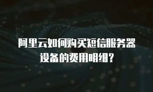 阿里云如何购买短信服务器设备的费用明细？