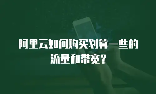 阿里云如何购买划算一些的流量和带宽？