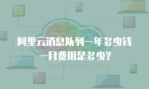 阿里云消息队列一年多少钱一月费用是多少？