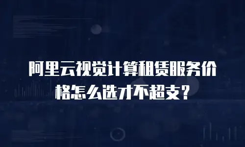 阿里云视觉计算租赁服务价格怎么选才不超支？