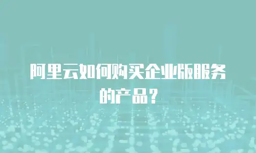 阿里云如何购买企业版服务的产品？