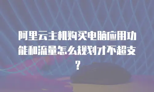 阿里云主机购买电脑应用功能和流量怎么规划才不超支？