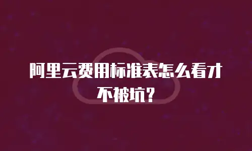 阿里云费用标准表怎么看才不被坑？