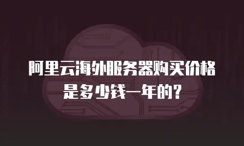 阿里云海外服务器购买价格是多少钱一年的？