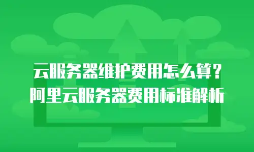 云服务器维护费用怎么算？阿里云服务器费用标准解析