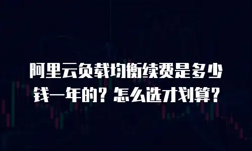 阿里云负载均衡续费是多少钱一年的？怎么选才划算？