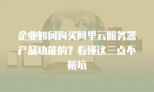 企业如何购买阿里云服务器产品功能的？看懂这三点不被坑