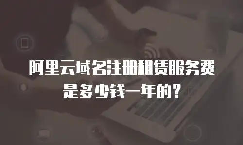 阿里云域名注册租赁服务费是多少钱一年的？