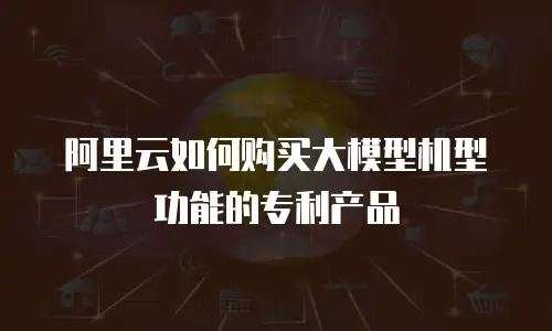 阿里云如何购买大模型机型功能的专利产品