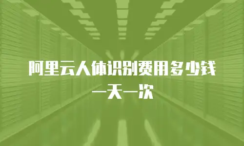 阿里云人体识别费用多少钱一天一次