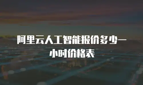 阿里云人工智能报价多少一小时价格表