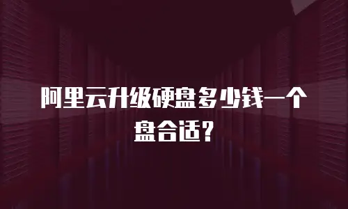 阿里云升级硬盘多少钱一个盘合适？