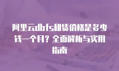 阿里云dbfs租赁价格是多少钱一个月？全面解析与实用指南