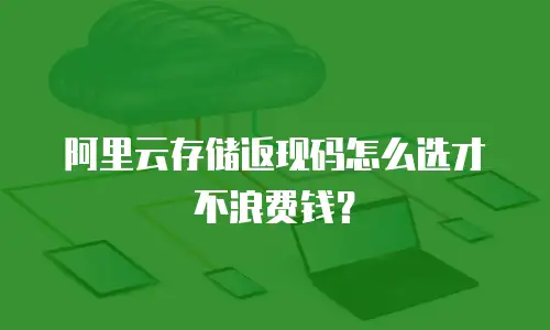 阿里云存储返现码怎么选才不浪费钱？