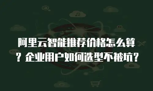 阿里云智能推荐价格怎么算？企业用户如何选型不被坑？