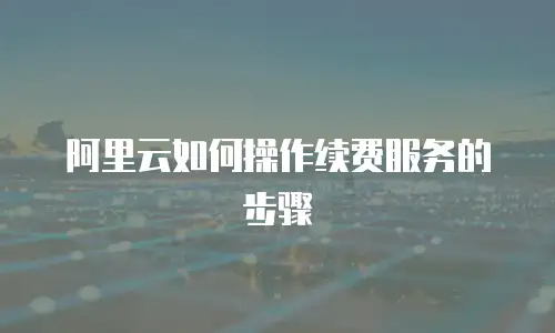 阿里云如何操作续费服务的步骤