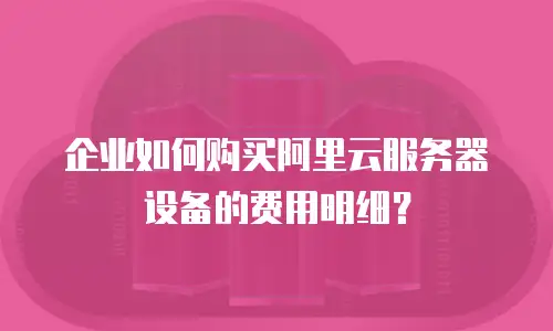 企业如何购买阿里云服务器设备的费用明细？