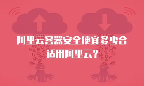 阿里云容器安全便宜多少合适用阿里云？