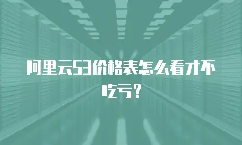 阿里云S3价格表怎么看才不吃亏？