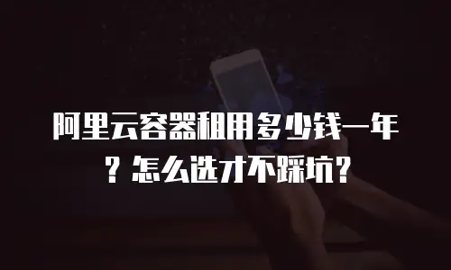 阿里云容器租用多少钱一年？怎么选才不踩坑？