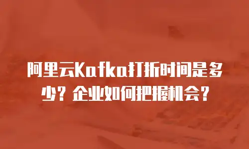 阿里云Kafka打折时间是多少？企业如何把握机会？