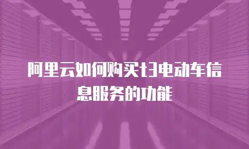 阿里云如何购买t3电动车信息服务的功能