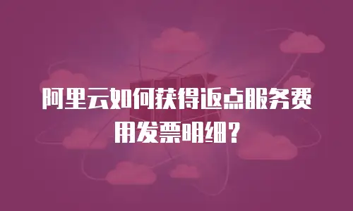 阿里云如何获得返点服务费用发票明细？
