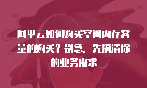 阿里云如何购买空间内存容量的购买？别急，先搞清你的业务需求