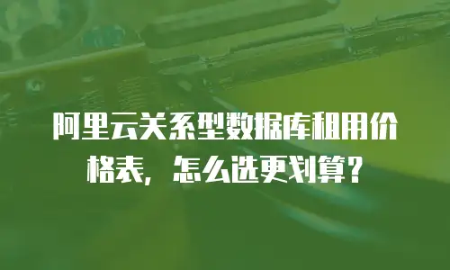 阿里云关系型数据库租用价格表，怎么选更划算？