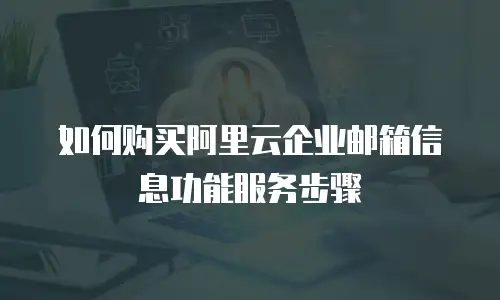 如何购买阿里云企业邮箱信息功能服务步骤