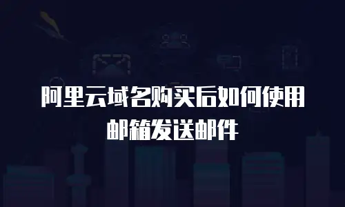 阿里云域名购买后如何使用邮箱发送邮件