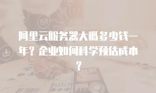 阿里云服务器大概多少钱一年？企业如何科学预估成本？