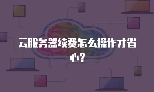 云服务器续费怎么操作才省心？
