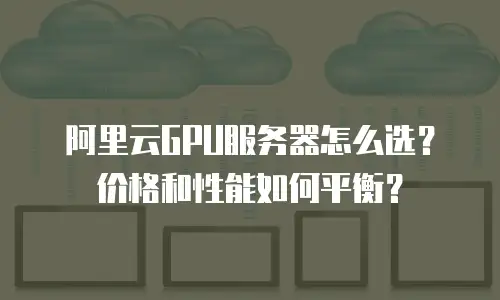 阿里云GPU服务器怎么选？价格和性能如何平衡？