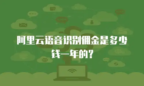 阿里云语音识别佣金是多少钱一年的？